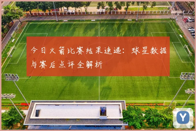 今日火箭比赛结果速递:球星数据与赛后点评全解析