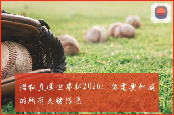 揭秘直通世界杯2026：你需要知道的所有关键信息