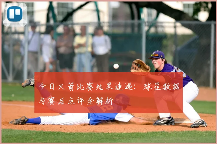 今日火箭比赛结果速递:球星数据与赛后点评全解析