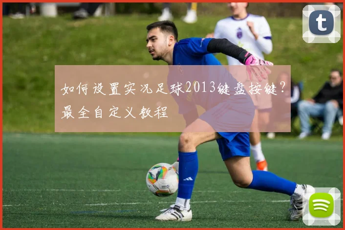 如何设置实况足球2013键盘按键?最全自定义教程