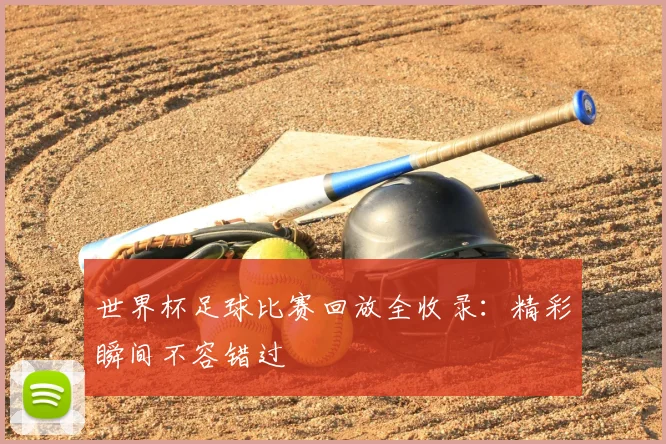 世界杯足球比赛回放全收录:精彩瞬间不容错过