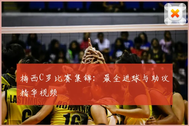 梅西C罗比赛集锦:最全进球与助攻精华视频