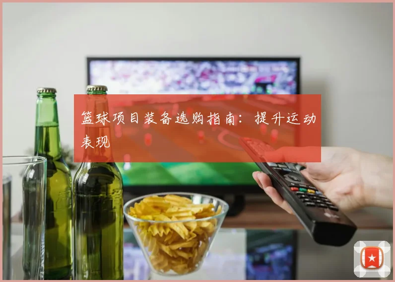 篮球项目装备选购指南：提升运动表现