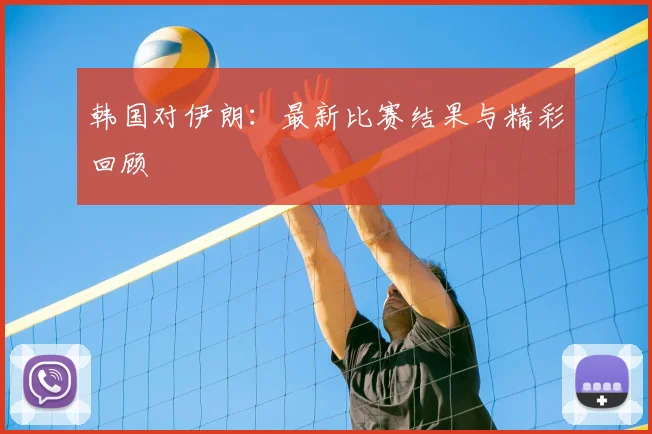 韩国对伊朗：最新比赛结果与精彩回顾