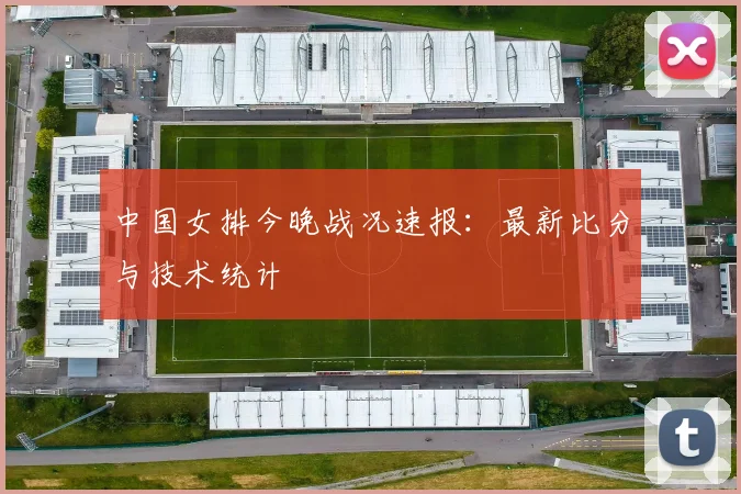 中国女排今晚战况速报：最新比分与技术统计