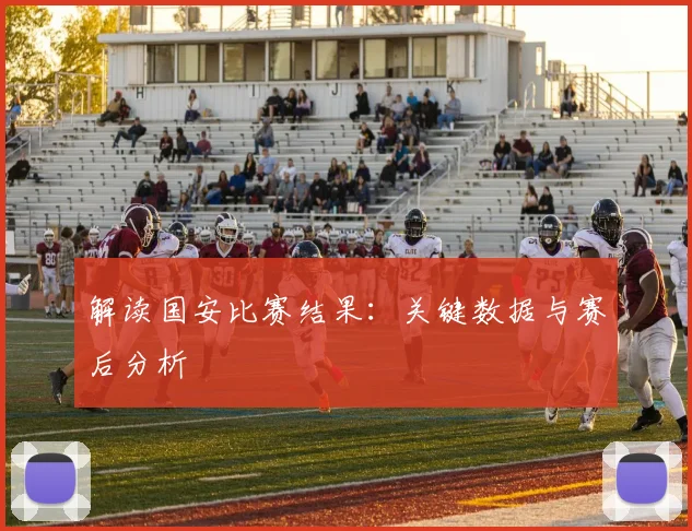 解读国安比赛结果：关键数据与赛后分析
