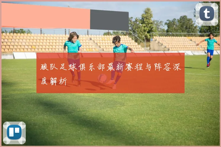 狼队足球俱乐部最新赛程与阵容深度解析