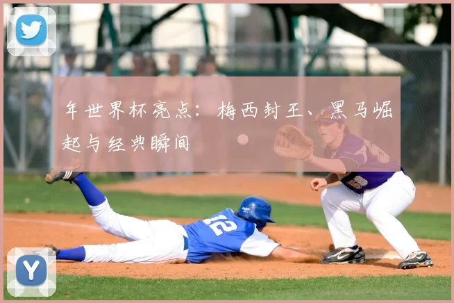 年世界杯亮点：梅西封王、黑马崛起与经典瞬间